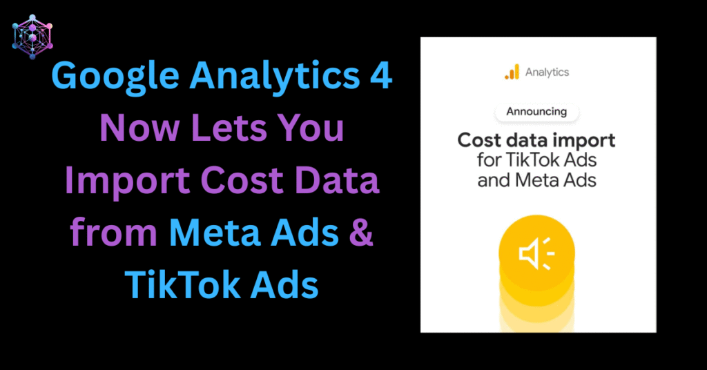 Google Analytics 4 Now Lets You Import Cost Data from Meta Ads and TikTok Ads